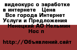 видеокурс о заработке в интернете › Цена ­ 970 - Все города Интернет » Услуги и Предложения   . Ненецкий АО,Нельмин Нос п.